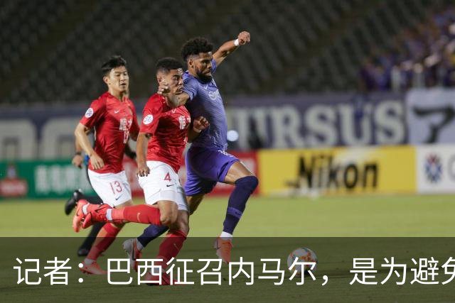 记者：巴西征召内马尔，是为避免他缺席成为球队表现不佳的借口